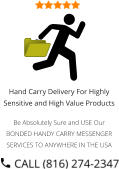 Hand Carry Delivery For Highly Sensitive and High Value Products  Be Absolutely Sure and USE Our BONDED HANDY CARRY MESSENGER SERVICES TO ANYWHERE IN THE USA
